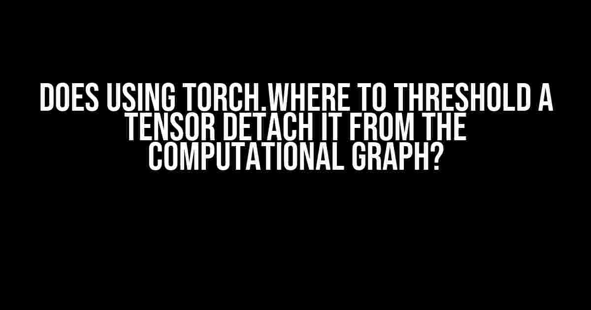 Does using torch.where to threshold a tensor detach it from the computational graph?