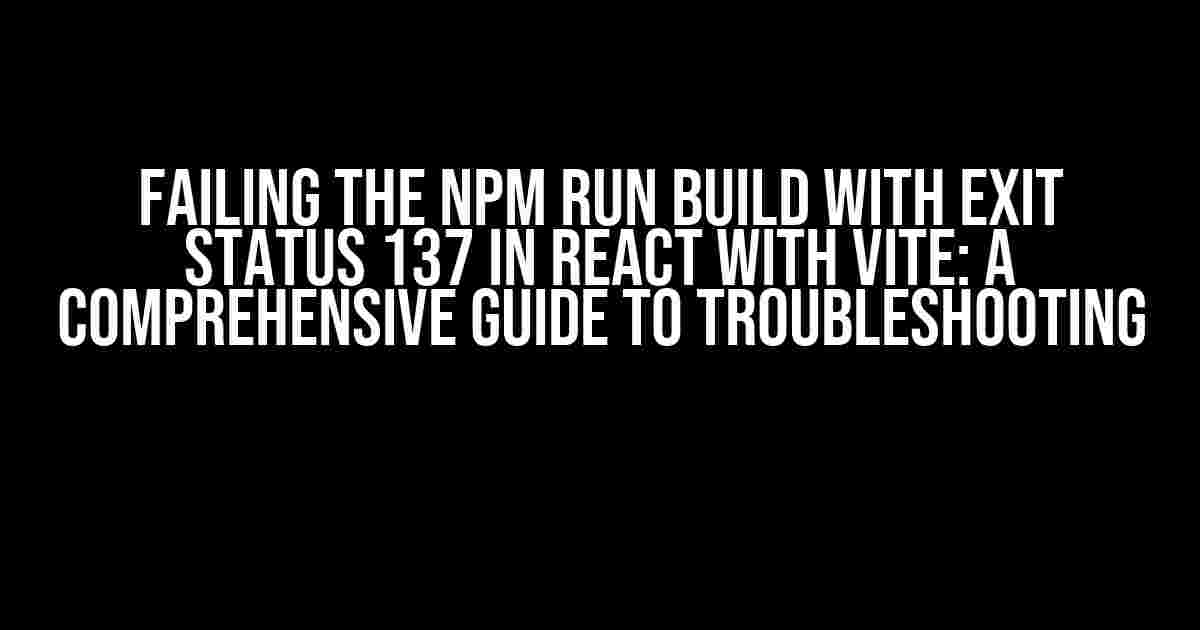 Failing the npm run build with exit status 137 in React with Vite: A Comprehensive Guide to Troubleshooting