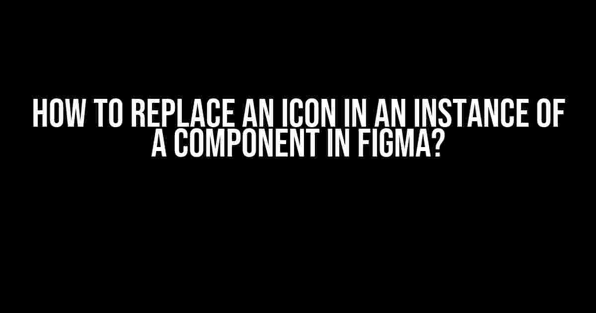 How to Replace an Icon in an Instance of a Component in Figma?