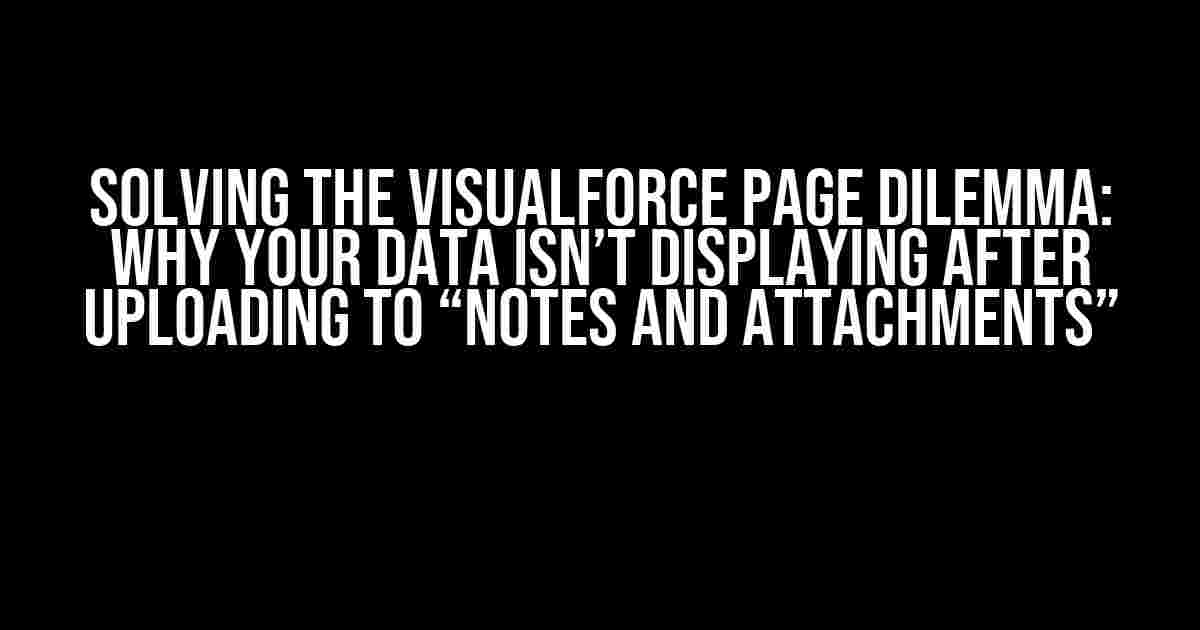 Solving the VisualForce Page Dilemma: Why Your Data Isn’t Displaying After Uploading to “Notes and Attachments”