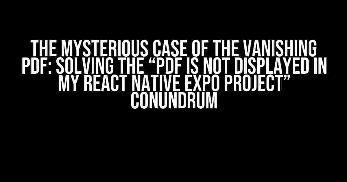 The Mysterious Case of the Vanishing PDF: Solving the “PDF is not displayed in my React Native Expo project” Conundrum